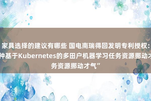 家具选择的建议有哪些 国电南瑞得回发明专利授权：“一种基于Kubernetes的多田户机器学习任务资源挪动才气”