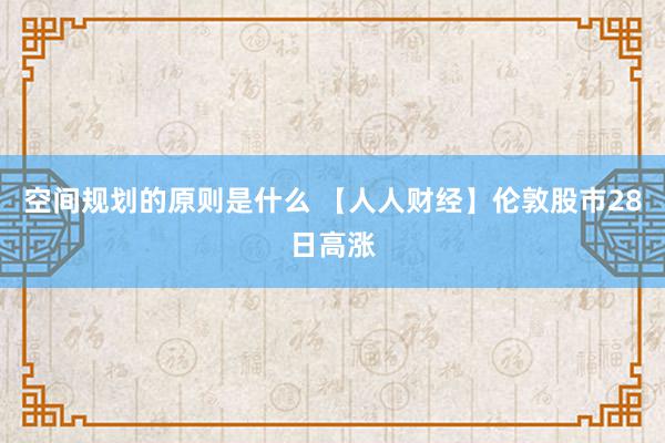 空间规划的原则是什么 【人人财经】伦敦股市28日高涨