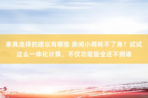 家具选择的建议有哪些 房间小得转不了身？试试这么一体化计算，不仅功能皆全还不拥堵