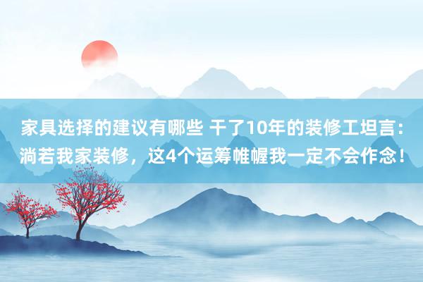 家具选择的建议有哪些 干了10年的装修工坦言：淌若我家装修，这4个运筹帷幄我一定不会作念！