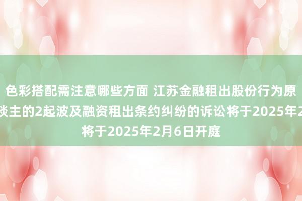 色彩搭配需注意哪些方面 江苏金融租出股份行为原告/上诉东谈主的2起波及融资租出条约纠纷的诉讼将于2025年2月6日开庭