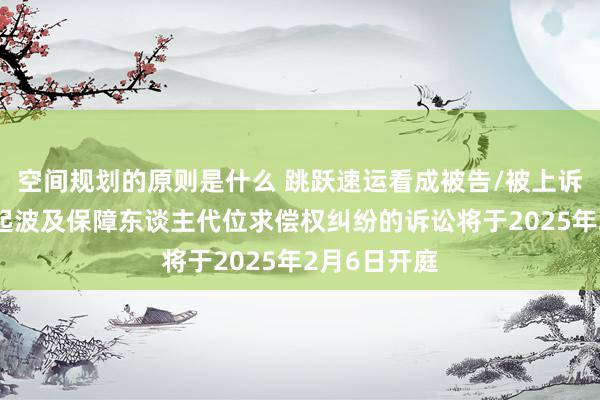 空间规划的原则是什么 跳跃速运看成被告/被上诉东谈主的1起波及保障东谈主代位求偿权纠纷的诉讼将于2025年2月6日开庭