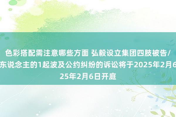 色彩搭配需注意哪些方面 弘毅设立集团四肢被告/被上诉东说念主的1起波及公约纠纷的诉讼将于2025年2月6日开庭