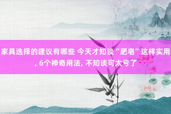 家具选择的建议有哪些 今天才知谈“肥皂”这样实用, 6个神奇用法, 不知谈可太亏了