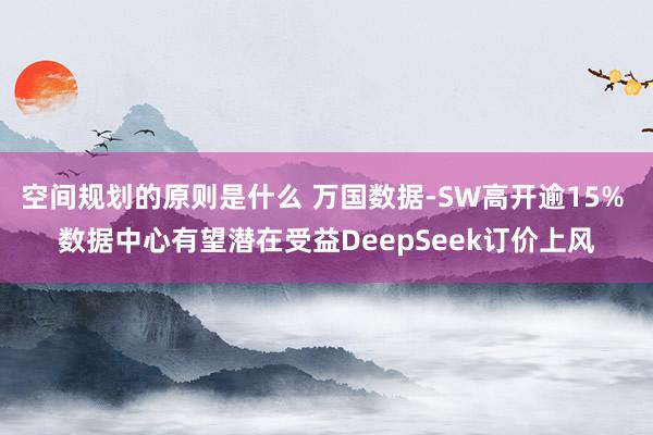 空间规划的原则是什么 万国数据-SW高开逾15% 数据中心有望潜在受益DeepSeek订价上风