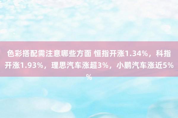 色彩搭配需注意哪些方面 恒指开涨1.34%，科指开涨1.93%，理思汽车涨超3%，小鹏汽车涨近5%