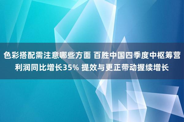 色彩搭配需注意哪些方面 百胜中国四季度中枢筹营利润同比增长35% 提效与更正带动握续增长