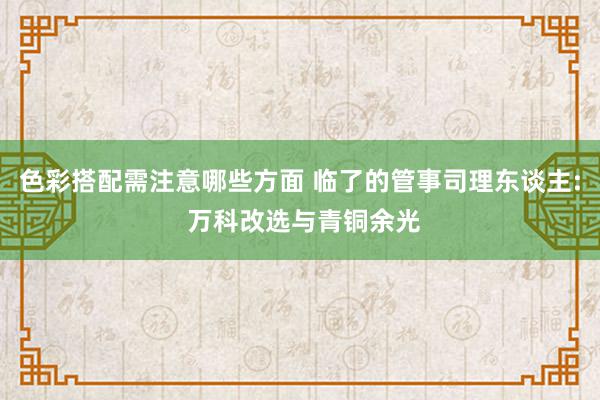 色彩搭配需注意哪些方面 临了的管事司理东谈主: 万科改选与青铜余光