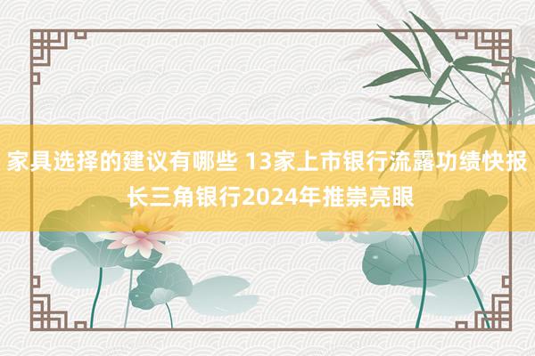 家具选择的建议有哪些 13家上市银行流露功绩快报 长三角银行2024年推崇亮眼