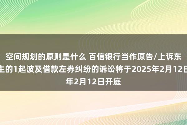 空间规划的原则是什么 百信银行当作原告/上诉东说念主的1起波及借款左券纠纷的诉讼将于2025年2月12日开庭