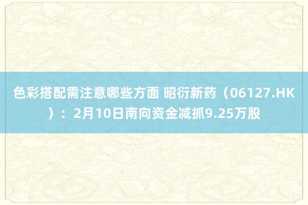 色彩搭配需注意哪些方面 昭衍新药（06127.HK）：2月10日南向资金减抓9.25万股