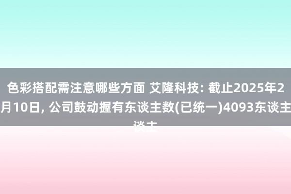 色彩搭配需注意哪些方面 艾隆科技: 截止2025年2月10日, 公司鼓动握有东谈主数(已统一)4093东谈主