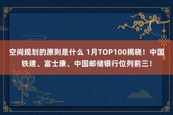 空间规划的原则是什么 1月TOP100揭晓！中国铁建、富士康、中国邮储银行位列前三！