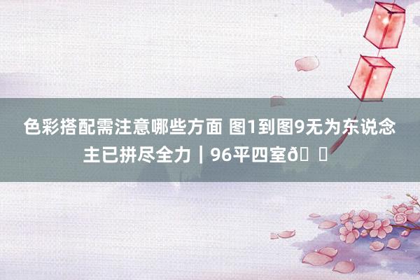 色彩搭配需注意哪些方面 图1到图9无为东说念主已拼尽全力｜96平四室🏠