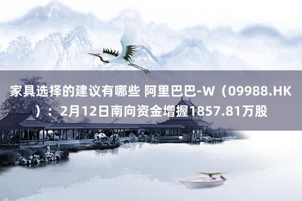 家具选择的建议有哪些 阿里巴巴-W（09988.HK）：2月12日南向资金增握1857.81万股