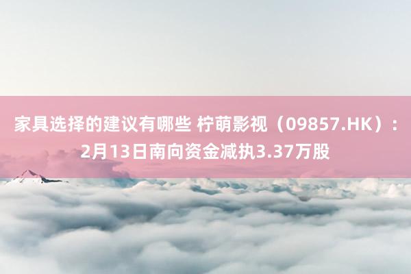 家具选择的建议有哪些 柠萌影视（09857.HK）：2月13日南向资金减执3.37万股