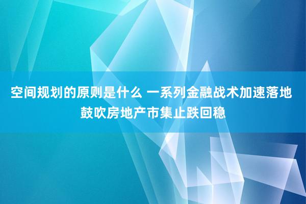 空间规划的原则是什么 一系列金融战术加速落地 鼓吹房地产市集止跌回稳