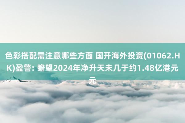 色彩搭配需注意哪些方面 国开海外投资(01062.HK)盈警: 瞻望2024年净升天未几于约1.48亿港元