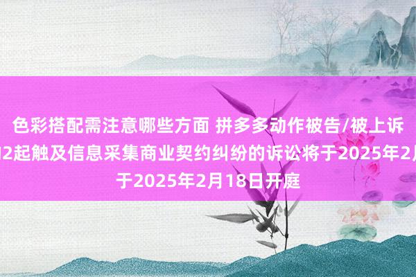 色彩搭配需注意哪些方面 拼多多动作被告/被上诉东说念主的2起触及信息采集商业契约纠纷的诉讼将于2025年2月18日开庭