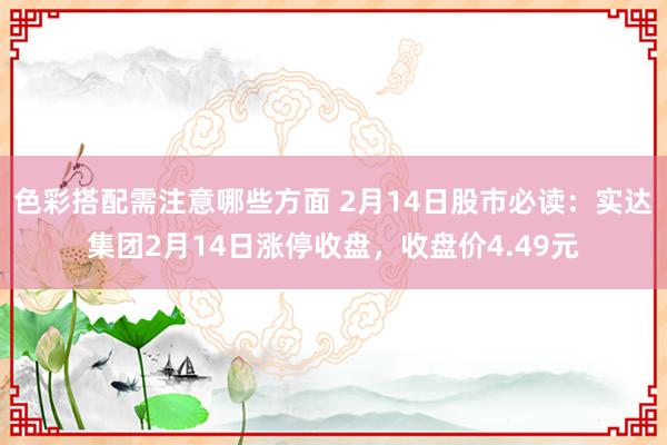 色彩搭配需注意哪些方面 2月14日股市必读：实达集团2月14日涨停收盘，收盘价4.49元