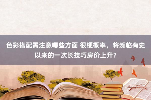 色彩搭配需注意哪些方面 很梗概率，将濒临有史以来的一次长技巧房价上升？