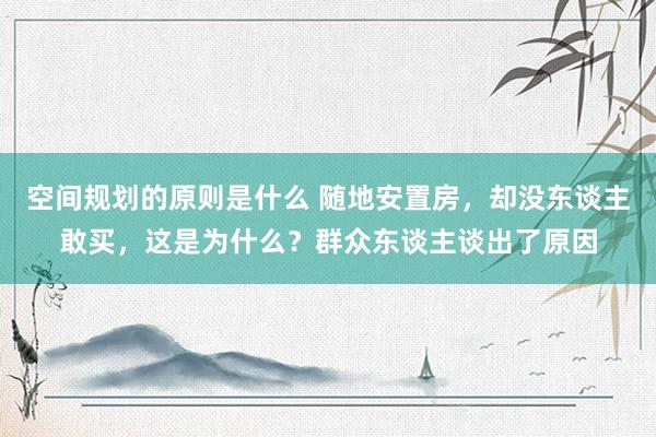 空间规划的原则是什么 随地安置房，却没东谈主敢买，这是为什么？群众东谈主谈出了原因