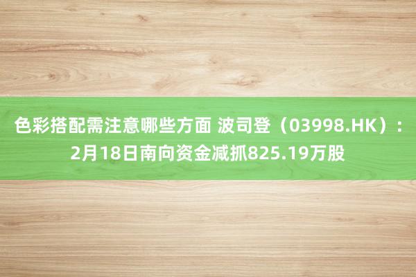 色彩搭配需注意哪些方面 波司登（03998.HK）：2月18日南向资金减抓825.19万股