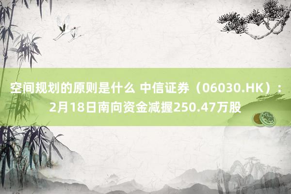 空间规划的原则是什么 中信证券（06030.HK）：2月18日南向资金减握250.47万股