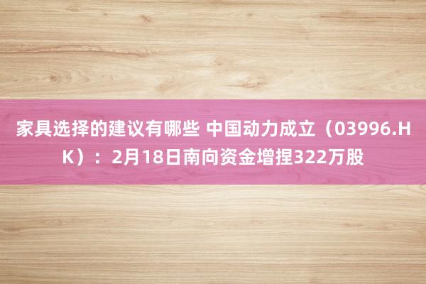 家具选择的建议有哪些 中国动力成立（03996.HK）：2月18日南向资金增捏322万股