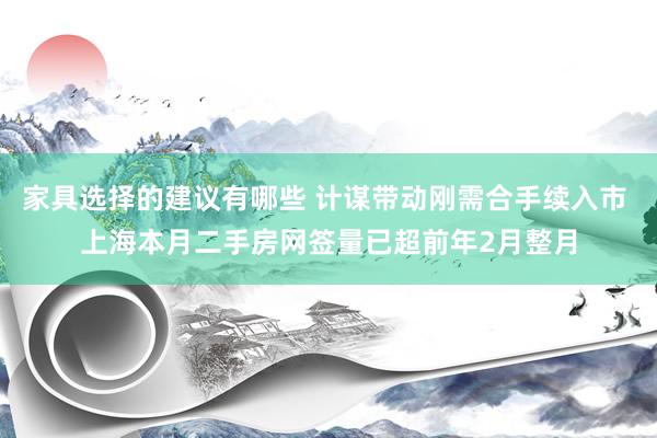 家具选择的建议有哪些 计谋带动刚需合手续入市 上海本月二手房网签量已超前年2月整月