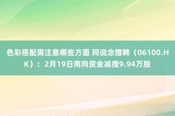 色彩搭配需注意哪些方面 同说念猎聘（06100.HK）：2月19日南向资金减捏9.94万股