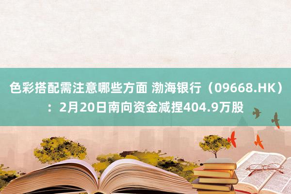 色彩搭配需注意哪些方面 渤海银行（09668.HK）：2月20日南向资金减捏404.9万股