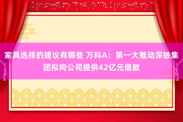 家具选择的建议有哪些 万科A：第一大推动深铁集团拟向公司提供42亿元借款