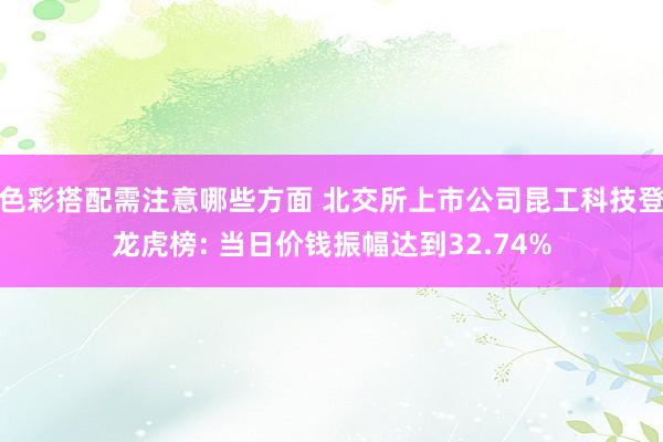 色彩搭配需注意哪些方面 北交所上市公司昆工科技登龙虎榜: 当日价钱振幅达到32.74%