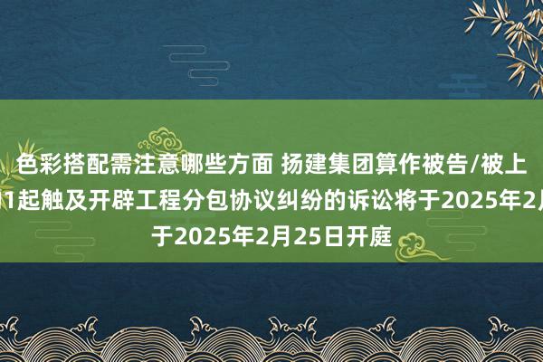 色彩搭配需注意哪些方面 扬建集团算作被告/被上诉东谈主的1起触及开辟工程分包协议纠纷的诉讼将于2025年2月25日开庭