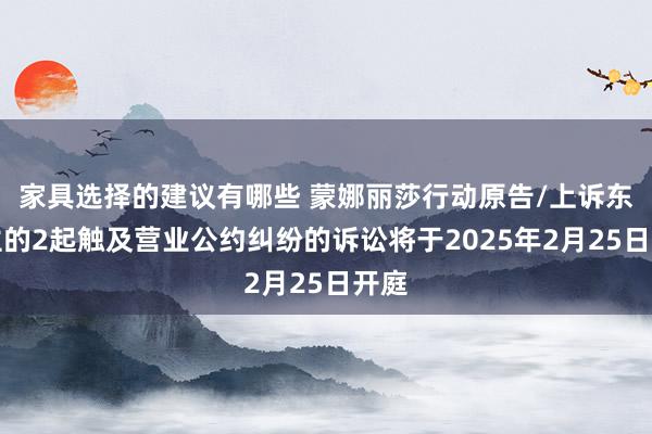 家具选择的建议有哪些 蒙娜丽莎行动原告/上诉东谈主的2起触及营业公约纠纷的诉讼将于2025年2月25日开庭