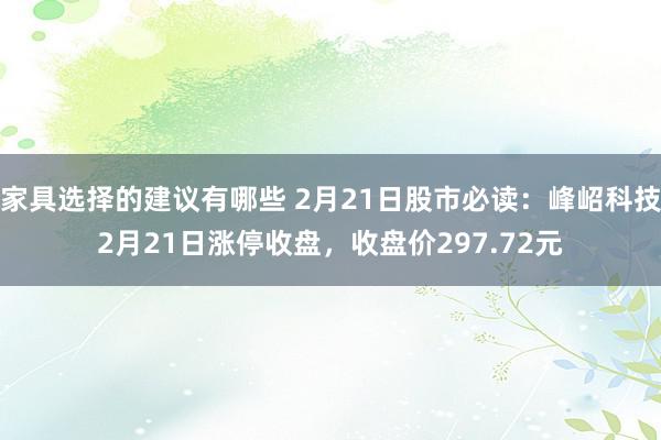 家具选择的建议有哪些 2月21日股市必读：峰岹科技2月21日涨停收盘，收盘价297.72元