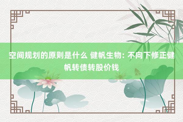 空间规划的原则是什么 健帆生物: 不向下修正健帆转债转股价钱