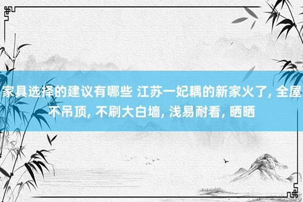 家具选择的建议有哪些 江苏一妃耦的新家火了, 全屋不吊顶, 不刷大白墙, 浅易耐看, 晒晒