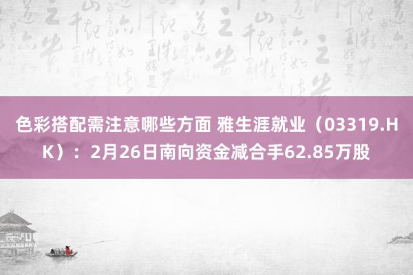 色彩搭配需注意哪些方面 雅生涯就业（03319.HK）：2月26日南向资金减合手62.85万股