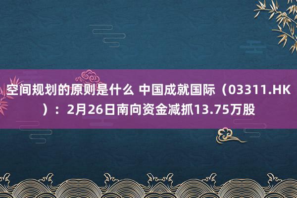 空间规划的原则是什么 中国成就国际（03311.HK）：2月26日南向资金减抓13.75万股