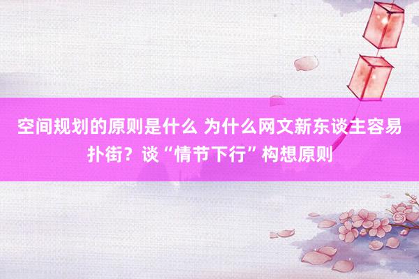 空间规划的原则是什么 为什么网文新东谈主容易扑街？谈“情节下行”构想原则