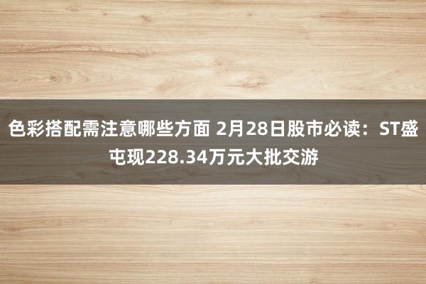 色彩搭配需注意哪些方面 2月28日股市必读：ST盛屯现228.34万元大批交游