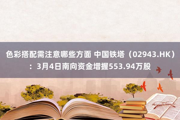 色彩搭配需注意哪些方面 中国铁塔（02943.HK）：3月4日南向资金增握553.94万股