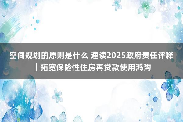 空间规划的原则是什么 速读2025政府责任评释｜拓宽保险性住房再贷款使用鸿沟