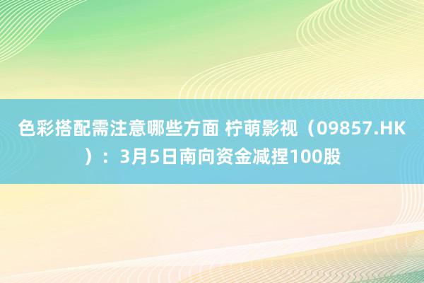 色彩搭配需注意哪些方面 柠萌影视（09857.HK）：3月5日南向资金减捏100股