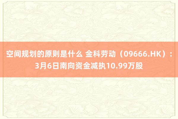 空间规划的原则是什么 金科劳动（09666.HK）：3月6日南向资金减执10.99万股