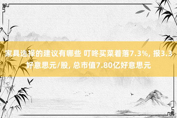 家具选择的建议有哪些 叮咚买菜着落7.3%, 报3.3好意思元/股, 总市值7.80亿好意思元