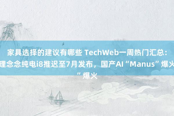 家具选择的建议有哪些 TechWeb一周热门汇总：理念念纯电i8推迟至7月发布，国产AI“Manus”爆火