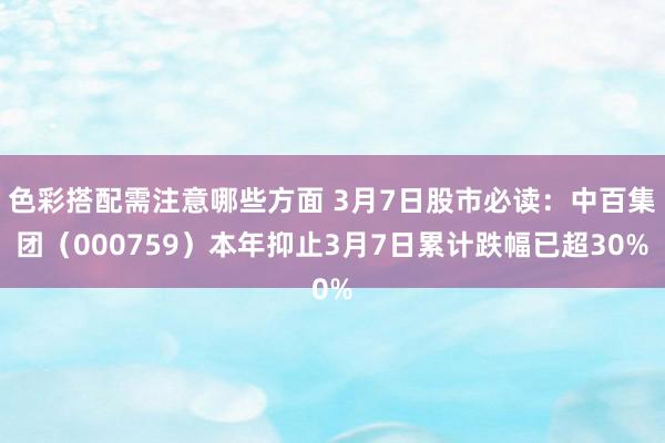 色彩搭配需注意哪些方面 3月7日股市必读：中百集团（000759）本年抑止3月7日累计跌幅已超30%